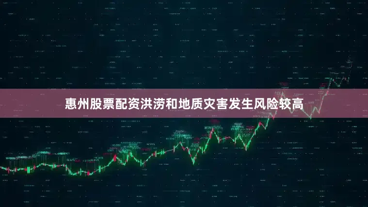 惠州股票配资洪涝和地质灾害发生风险较高