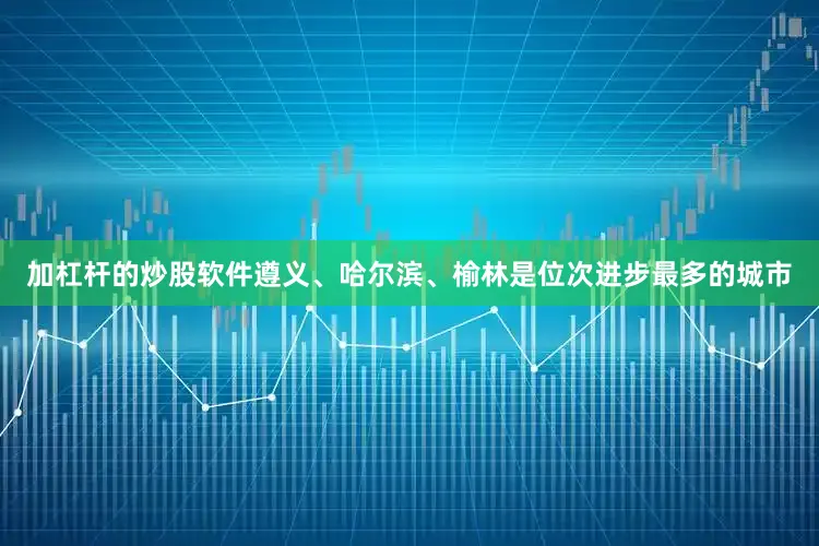 加杠杆的炒股软件遵义、哈尔滨、榆林是位次进步最多的城市