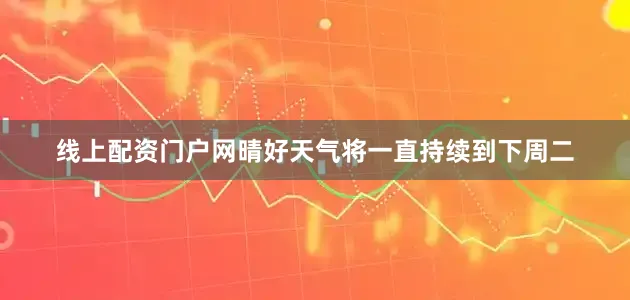 线上配资门户网晴好天气将一直持续到下周二
