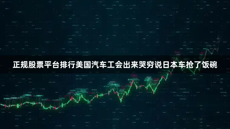 正规股票平台排行美国汽车工会出来哭穷说日本车抢了饭碗