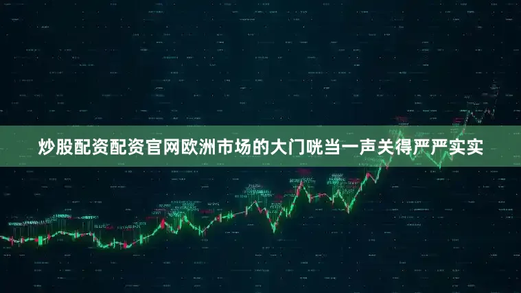 炒股配资配资官网欧洲市场的大门咣当一声关得严严实实