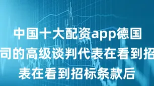 中国十大配资app德国西门子公司的高级谈判代表在看到招标条款后