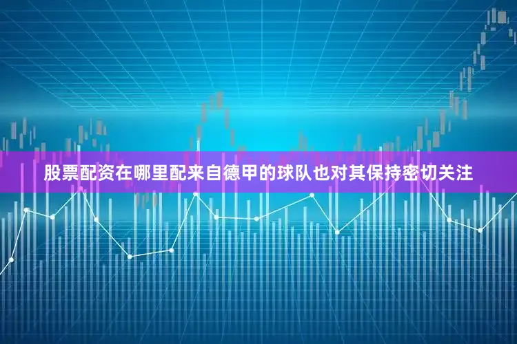 股票配资在哪里配来自德甲的球队也对其保持密切关注