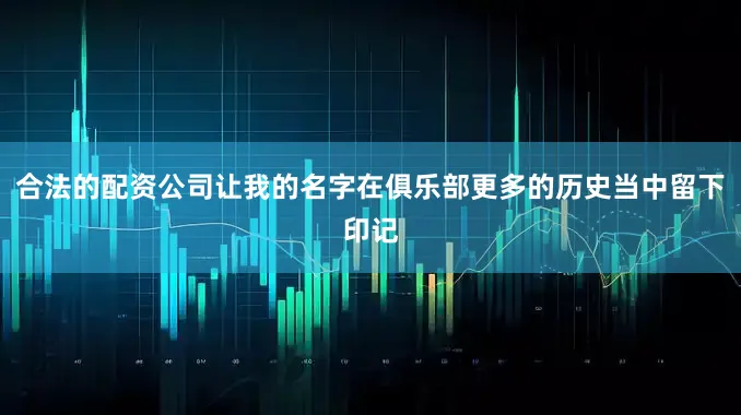 合法的配资公司让我的名字在俱乐部更多的历史当中留下印记