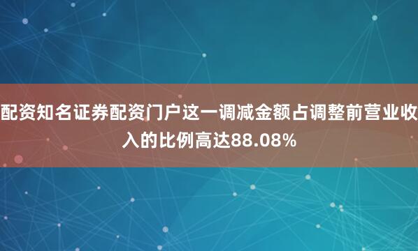 配资知名证券配资门户这一调减金额占调整前营业收入的比例高达88.08%