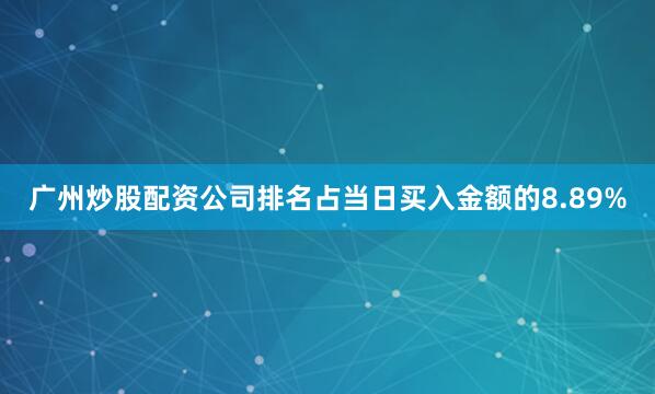 广州炒股配资公司排名占当日买入金额的8.89%