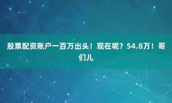 股票配资账户一百万出头！现在呢？54.8万！哥们儿