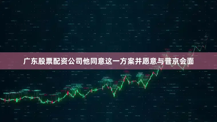 广东股票配资公司他同意这一方案并愿意与普京会面