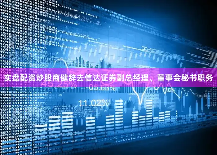 实盘配资炒股商健辞去信达证券副总经理、董事会秘书职务