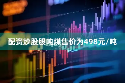 配资炒股股吨煤售价为498元/吨