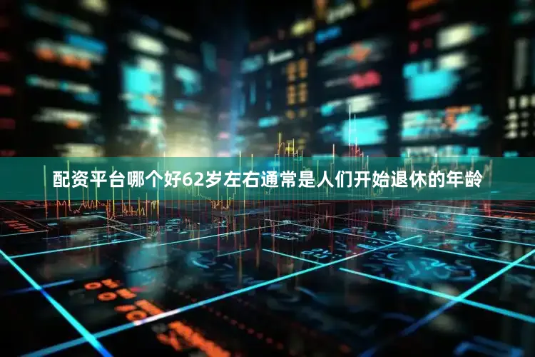 配资平台哪个好62岁左右通常是人们开始退休的年龄