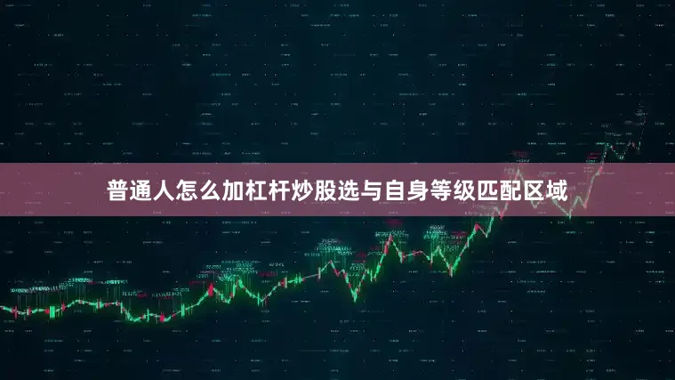 普通人怎么加杠杆炒股选与自身等级匹配区域