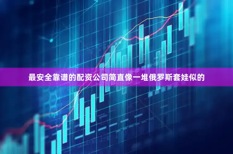 最安全靠谱的配资公司简直像一堆俄罗斯套娃似的