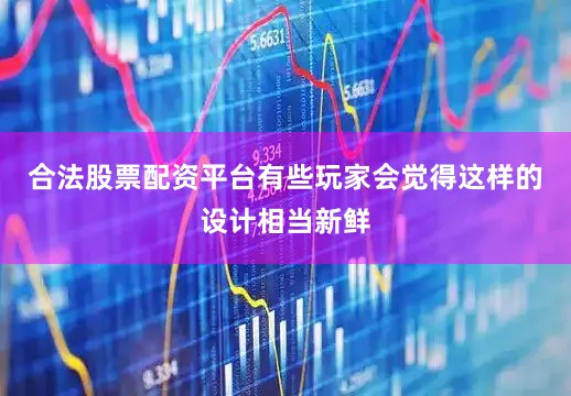 合法股票配资平台有些玩家会觉得这样的设计相当新鲜