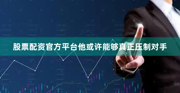 股票配资官方平台他或许能够真正压制对手