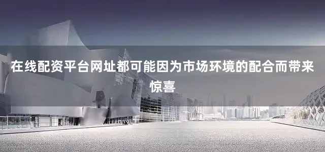 在线配资平台网址都可能因为市场环境的配合而带来惊喜