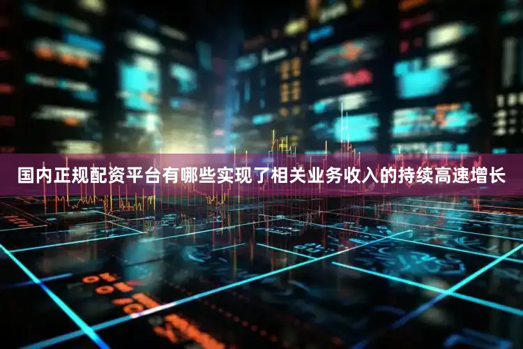 国内正规配资平台有哪些实现了相关业务收入的持续高速增长