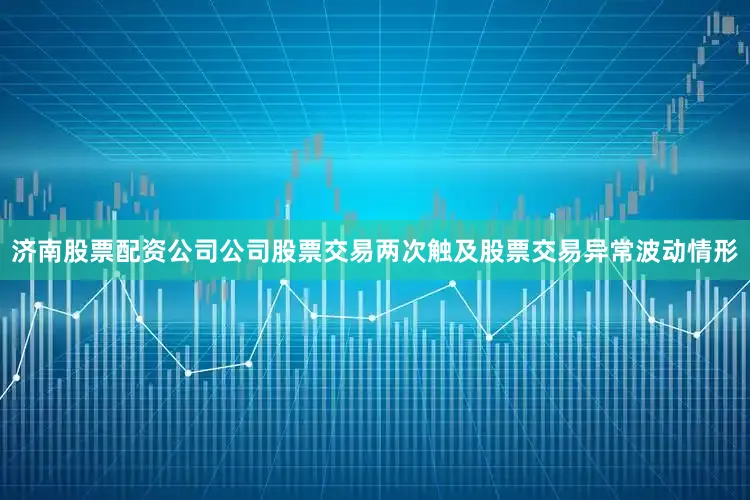 济南股票配资公司公司股票交易两次触及股票交易异常波动情形
