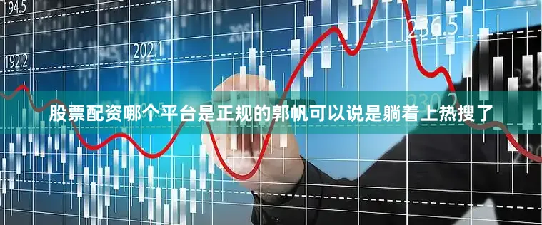 股票配资哪个平台是正规的郭帆可以说是躺着上热搜了