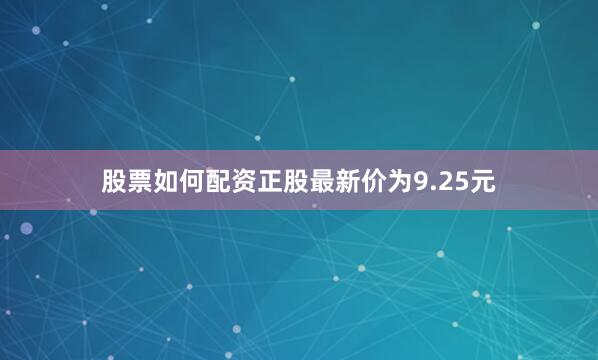 股票如何配资正股最新价为9.25元