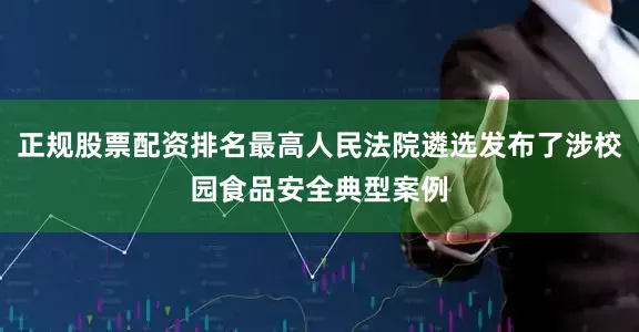 正规股票配资排名最高人民法院遴选发布了涉校园食品安全典型案例