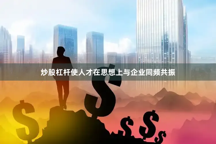 炒股杠杆使人才在思想上与企业同频共振