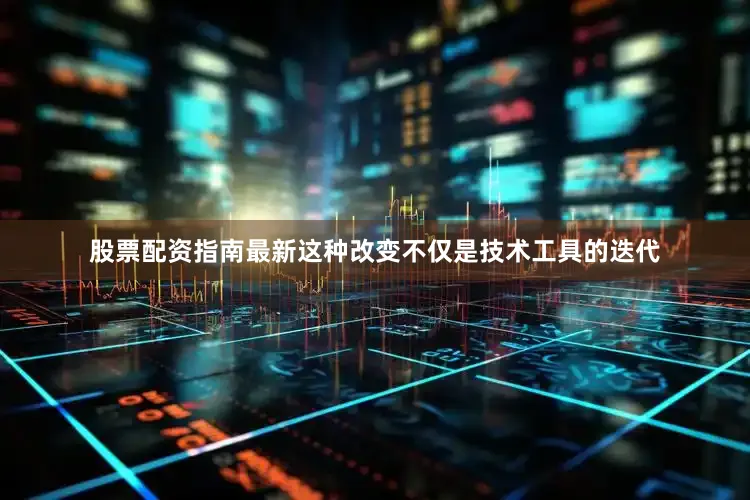 股票配资指南最新这种改变不仅是技术工具的迭代