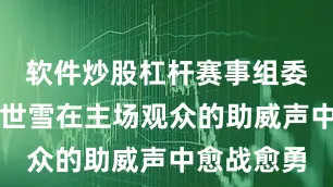 软件炒股杠杆赛事组委会供图蒙世雪在主场观众的助威声中愈战愈勇