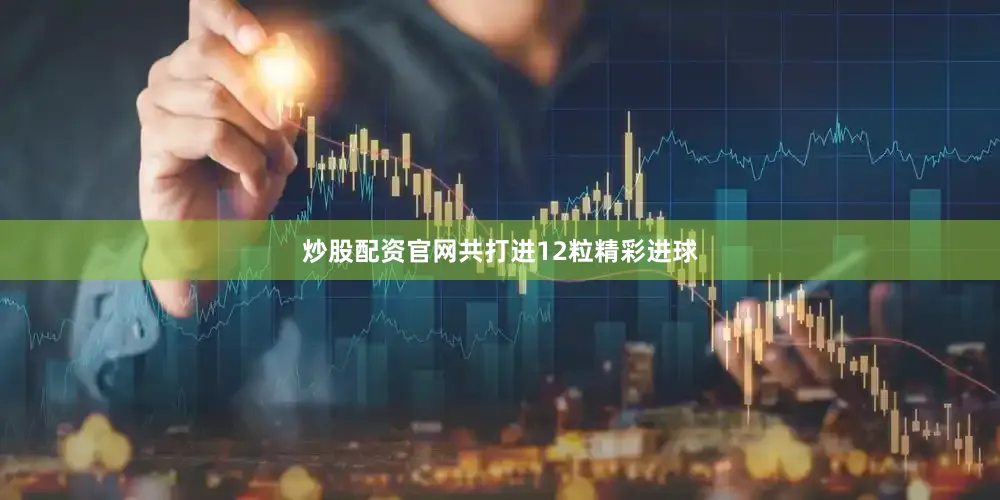 炒股配资官网共打进12粒精彩进球
