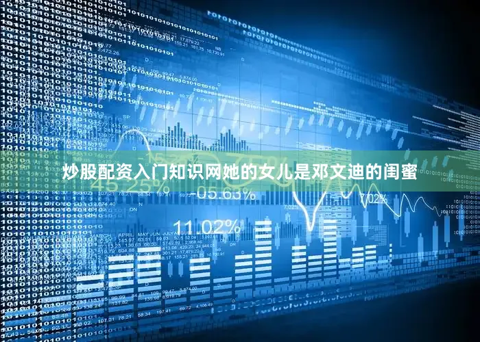 炒股配资入门知识网她的女儿是邓文迪的闺蜜