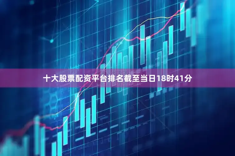 十大股票配资平台排名截至当日18时41分
