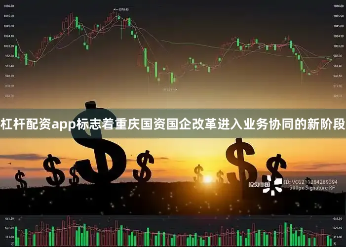 杠杆配资app标志着重庆国资国企改革进入业务协同的新阶段
