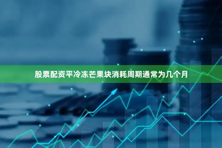 股票配资平冷冻芒果块消耗周期通常为几个月