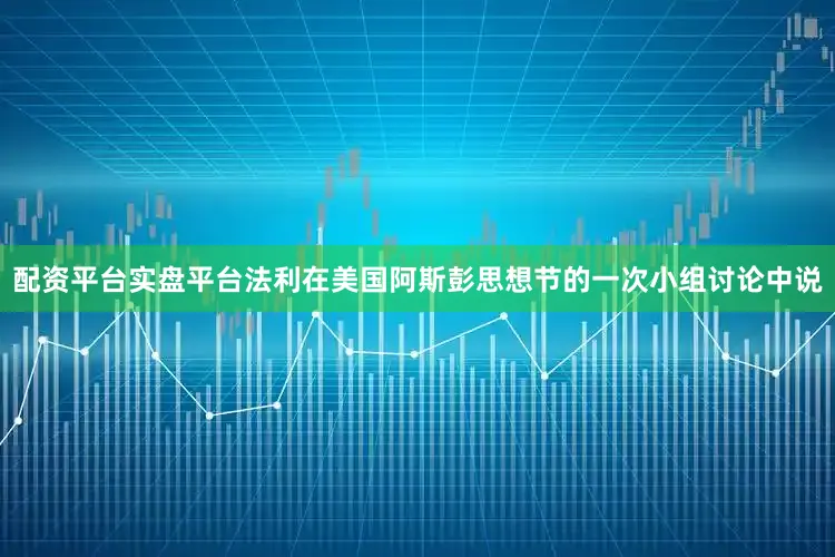 配资平台实盘平台法利在美国阿斯彭思想节的一次小组讨论中说