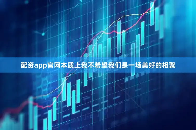 配资app官网本质上我不希望我们是一场美好的相聚