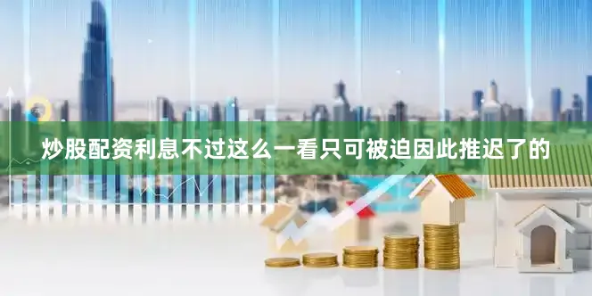 炒股配资利息不过这么一看只可被迫因此推迟了的