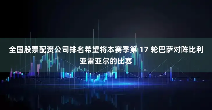 全国股票配资公司排名希望将本赛季第 17 轮巴萨对阵比利亚雷亚尔的比赛