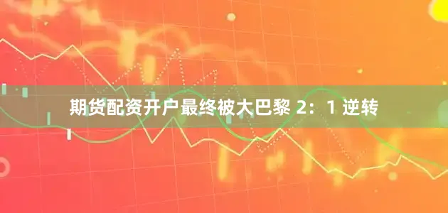 期货配资开户最终被大巴黎 2：1 逆转